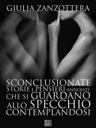 Title: Sconclusionate storie e pensieri annoiati che si guardano allo specchio contemplandosi, Author: Giulia Zanzottera