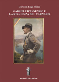 Title: Gabriele D'Annunzio e la Reggenza del Carnaro, Author: Giovanni Luigi Manco