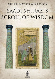 Title: Saadi Shirazi's Scroll of Wisdom, Author: Arthur Naylor Wollaston