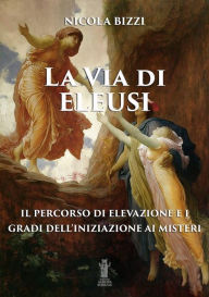 Title: La Via di Eleusi: il percorso di elevazione e i gradi dell'iniziazione ai Misteri, Author: Nicola Bizzi