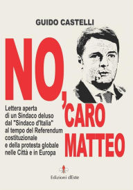 Title: No, caro Matteo: Lettera aperta di un Sindaco deluso dal Sindaco d'Italia al tempo del Referendum costituzionale e della protesta globale nelle Città e in Europa, Author: Guido Castelli