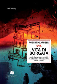 Title: Vita di borgata: Storia di una nuova umanità tra le baracche dell'acquedotto felice a Roma, Author: Roberto Sardelli