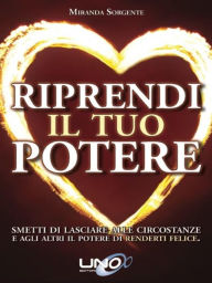 Title: Riprendi il Tuo Potere: Smetti di lasciare alle circostanze e agli altri il potere di renderti felice, Author: Miranda Sorgente