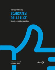 Title: Scansatevi dalla luce: Libertà e resistenza digitale, Author: James Williams