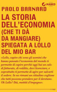 Title: La storia dell'economia (che ti dà da mangiare) spiegata a Lollo del mio bar, Author: Paolo Barnard