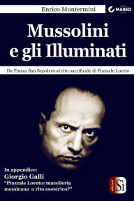 Title: Mussolini e gli Illuminati: Da Piazza San Sepolcro al rito sacrificale di Piazzale Loreto, Author: Giorgio Galli