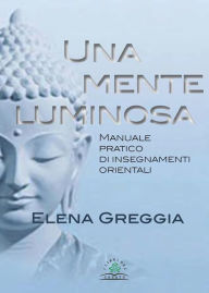 Title: Una mente luminosa: Manuale pratico di insegnamenti orientali, Author: Elena Greggia