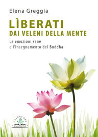 Title: Liberati dai veleni della mente: Le emozioni sane e l'insegnamento del Buddha, Author: Elena Greggia