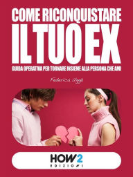 Title: Come riconquistare il tuo ex: Guida operativa per tornare insieme alla persona che ami, Author: Federica Uggè