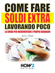 Title: COME FARE SOLDI EXTRA LAVORANDO POCO. La Guida per Incrementare i Propri Guadagni, Author: Dario Abate