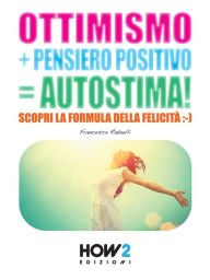 Title: OTTIMISMO + PENSIERO POSITIVO = AUTOSTIMA! Scopri la formula della Felicita, Author: Francesca Radaelli