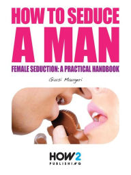 Title: How to Seduce a Man: Female Seduction: a practical handbook, Author: Giusi Maugeri