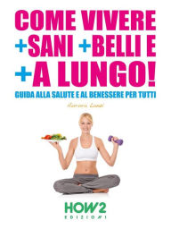 Title: COME VIVERE + SANI + BELLI E + A LUNGO! Guida alla Salute e al Benessere per tutti, Author: Aurora Lanzi