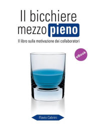 Title: Il bicchiere mezzo pieno: Il libro sulla motivazione dei collaboratori, Author: Flavio Cabrini