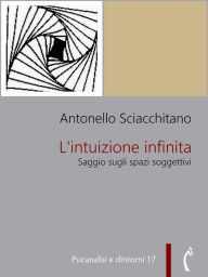 Title: L'intuizione infinita: Saggio sugli spazi soggettivi, Author: Antonello Sciacchitano