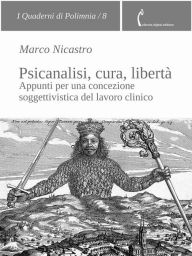 Title: Psicanalisi, cura, libertà: Appunti per una concezione soggettivistica del lavoro clinico, Author: Marco Nicastro
