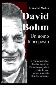 Title: David Bohm. Un uomo fuori posto.: La fisica quantistica, l'ordine implicito, l'universo olografico e tutte le idee di uno scienziato filosofo e umanista., Author: Bruno Del Medico