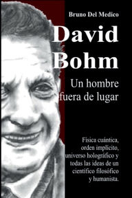 Title: David Bohm. Un hombre fuera de lugar: Física cuántica, orden implícito, universo holográfico y todas las ideas de un científico filosófico y humanista., Author: Bruno Del Medico
