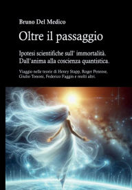 Title: Oltre il passaggio. Ipotesi scientifiche sull' immortalità. Dall'anima alla coscienza quantistica.: Viaggio nelle teorie di Henry Stapp, Roger Penrose, David Bohm, Giulio Tononi, Federico Faggin e molti altri., Author: Bruno Del Medico