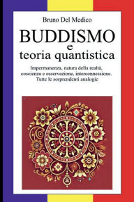 Title: Buddismo e teoria quantistica: Impermanenza, natura della realtà, coscienza e osservazione, interconnessione. Tutte le sorprendenti analogie., Author: Bruno Del Medico