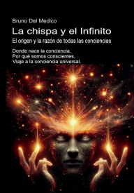 Title: La chispa y el Infinito. El origen y la razón de todas las conciencias: Donde nace la conciencia. Por qué somos conscientes. Viaje a la conciencia universal., Author: Bruno Del Medico