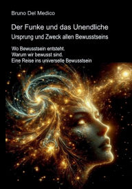 Title: Der Funke und das Unendliche. Ursprung und Zweck allen Bewusstseins: Wo Bewusstsein entsteht. Warum wir bewusst sind. Eine Reise ins universelle Bewusstsein, Author: Bruno Del Medico