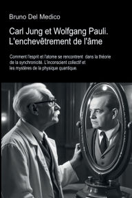 Title: Carl Jung et Wolfgang Pauli. L'enchevêtrement de l'âme: Comment l'esprit et l'atome se rencontrent dans la théorie de la synchronicité. L'nconscient collectif et les mystères, Author: Bruno Del Medico