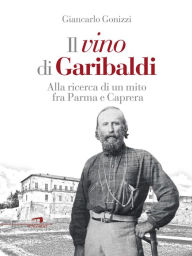 Title: Il vino di Garibaldi: Alla ricerca di un mito fra Parma e Caprera, Author: Giancarlo Gonizzi