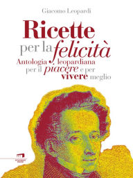 Title: Ricette per la felicità: Antologia leopardiana per il piacere di vivere meglio, Author: Giacomo Leopardi