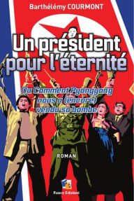 Title: Un président pour l'éternité - Ou Comment Pyongyang nous a (encore) vendu sa bombe: Roman, Author: Barthélémy Courmont