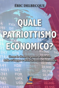 Title: Quale patriottismo economico?: Come lo Stato va posto al servizio dello sviluppo e della sicurezza economica nazionale, Author: Éric Delbecque