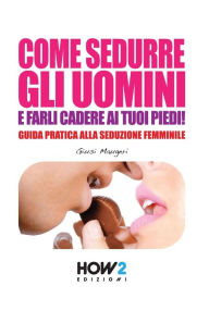 Title: COME SEDURRE GLI UOMINI E FARLI CADERE AI TUOI PIEDI!: Guida Pratica alla Seduzione Femminile, Author: Giusi Maugeri