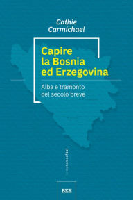 Title: Capire la Bosnia ed Erzegovina: alba e tramonto del secolo breve, Author: Cathie Carmichael