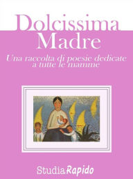 Title: Dolcissima Madre - una raccolta di poesie dedicate alle mamme, Author: Studia Rapido