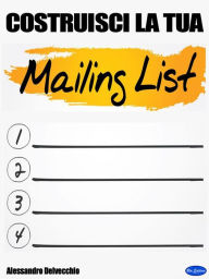 Title: Costruisci la tua Mailing List!: Consigli pratici per costruire la tua mailing list, Author: Alessandro Delvecchio