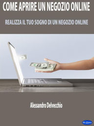 Title: Come Aprire un Negozio Online: Realizza il Tuo Sogno di un Negozio Online, Author: Alessandro Delvecchio