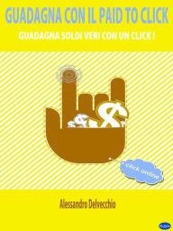 Title: Guadagna con il Paid To Click: Guadagna Soldi Veri con un Click!, Author: Alessandro Delvecchio