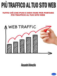 Title: Più Traffico al Tuo Sito Web: Tutto ciò che Puoi e Devi Fare per Portare più Traffico al Tuo Sito Web, Author: Alessandro Delvecchio