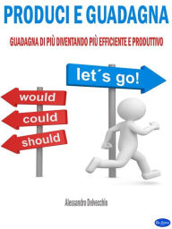 Title: Produci e Guadagna: Guadagna di Più Diventando Più Efficiente e Produttivo, Author: Alessandro Delvecchio