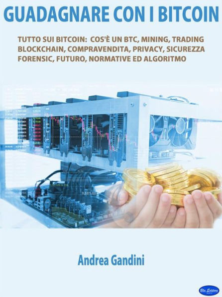 Guadagnare con i bitcoin: Tutto sui bitcoin: cos'è un btc, mining, trading, blockchain, compravendita, privacy, sicurezza, forensic, futuro, normative ed algoritmo