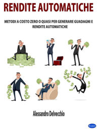 Title: Rendite Automatiche: Metodi a Costo Zero o Quasi per Generare Guadagni e Rendite Automatiche, Author: Alessandro Delvecchio