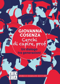 Title: Cerchi di capire, prof: Un dialogo tra generazioni, Author: Giovanna Cosenza