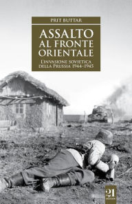 Title: Assalto al fronte orientale: La conquista sovietica della Prussia, Author: Prit Buttar