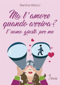 Title: Ma l'amore quando arriva?: L'uomo giusto per me, Author: Martina Velocci