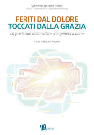 Title: Feriti dal dolore, toccati dalla grazia: La pastorale della salute che genera il bene, Author: Massimo Angelelli