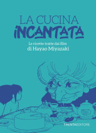 Title: La cucina incantata: Le ricette tratte dai film di Hayao Miyazaki, Author: Silvia Casini
