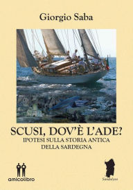 Title: Scusi, dov'è l'Ade?: nuove ipotesi sulla storia antica della Sardegna, Author: Giorgio Saba