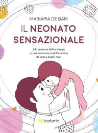 Title: Il neonato sensazionale: Alla scoperta dello sviluppo neuropsicomotorio del bambino da zero a dodici mesi, Author: Mariapia de Bari