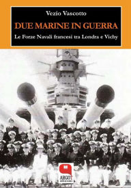 Title: Due marine in guerra: Le Forze Navali francesi tra Londra e Vichy, Author: Vezio Vascotto