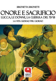 Title: Onore e sacrificio. Lucca, le donne, la Guerra del '15-'18, Author: Simonetta Simonetti